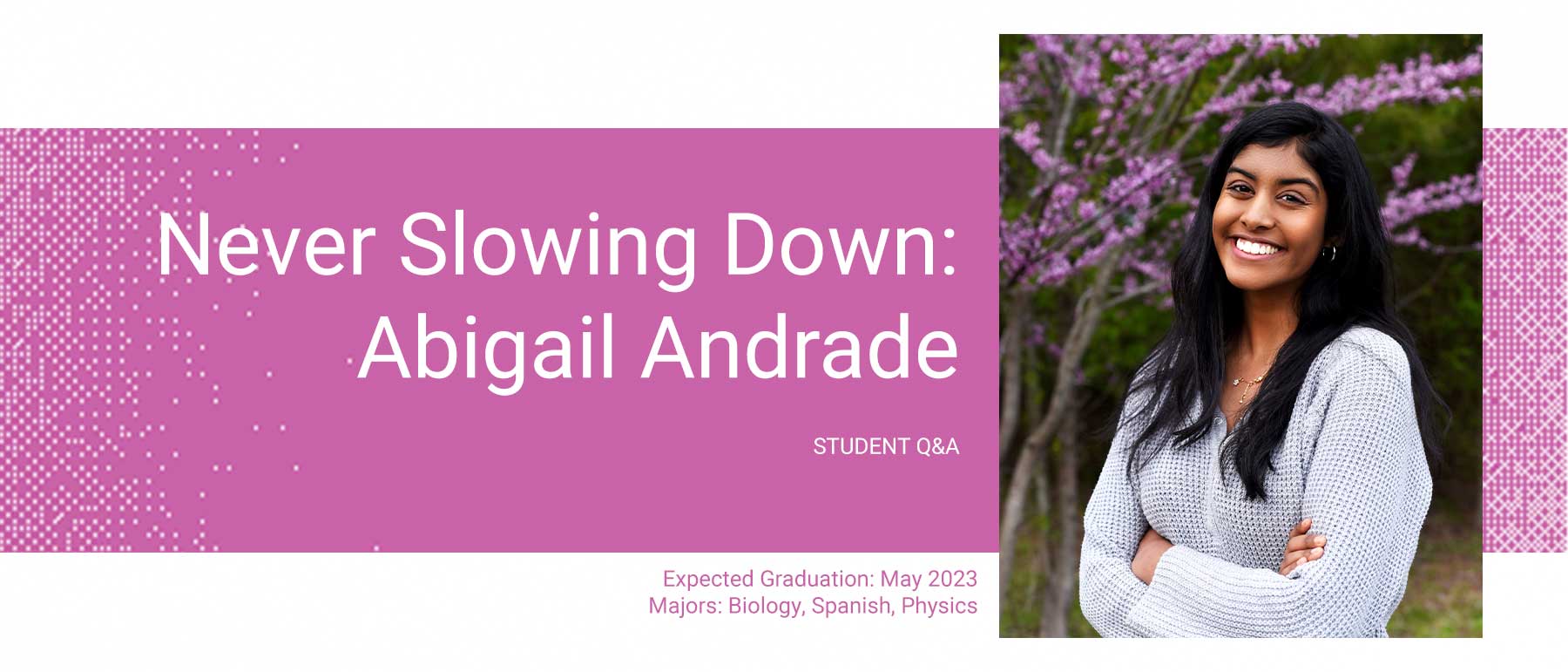 Student Q and A: Never Slowing Down: Abigail Andrade, who expects to graduate in may 2023 with majors in biology, Spanish and physics